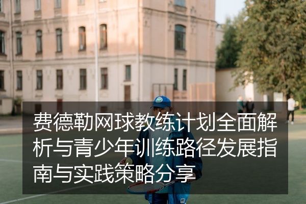 费德勒网球教练计划全面解析与青少年训练路径发展指南与实践策略分享