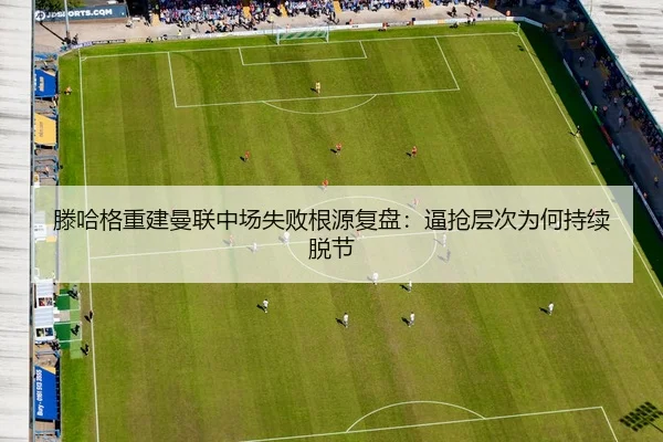 滕哈格重建曼联中场失败根源复盘：逼抢层次为何持续脱节 - NG28
